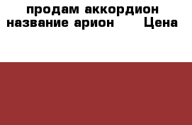 продам аккордион название арион 2  › Цена ­ 3 000 - Воронежская обл. Музыкальные инструменты и оборудование » Клавишные   